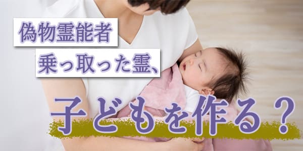 偽物霊能者乗っ取った霊、子供を作る？