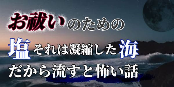 お祓いのための塩それは凝縮した海　だから流すと怖い話