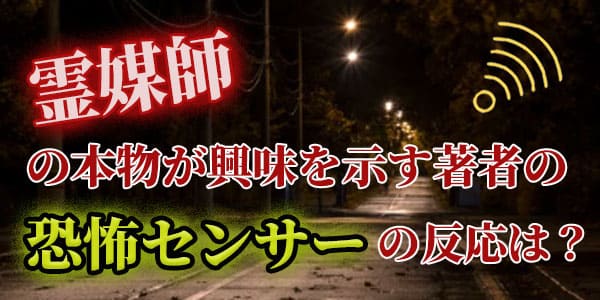 霊媒師の本物が興味を示す　筆者の恐怖センサーの反応は？