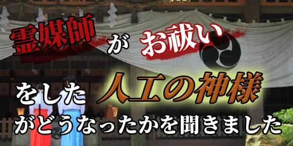 霊媒師がお祓いをした人工の神様がどうなったかを聞きました