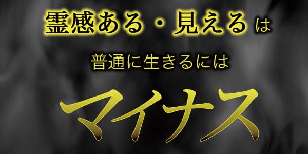 霊感ある、見えるは普通に生きるにはマイナス