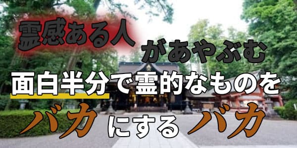 霊感ある人があやぶむ　面白半分で霊的なものをバカにするバカ