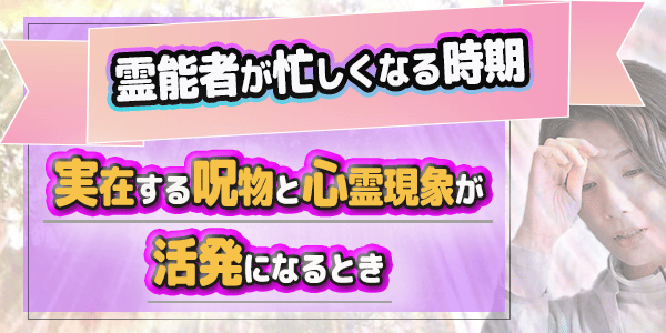 霊能者が忙しくなる時期～実在する呪物と心霊現象が活発になるとき
