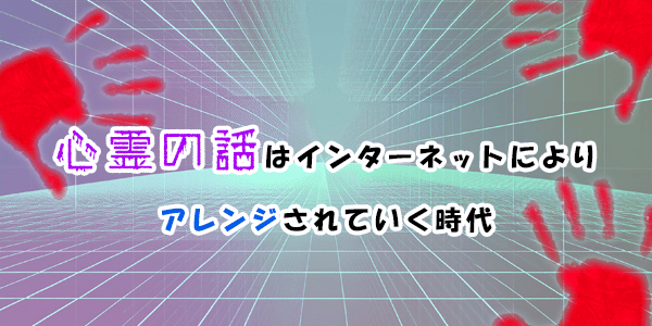 心霊の話はインターネットによりアレンジされて広がっていく時代