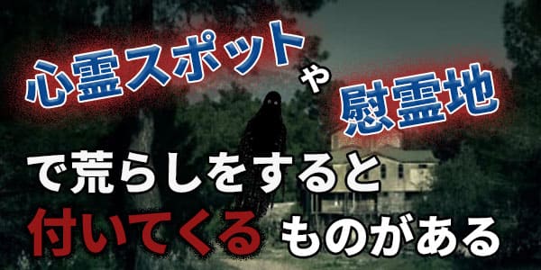 心霊スポットや慰霊地で荒らしをすると付いてくるものがある