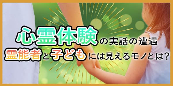 心霊体験の実話の遭遇　霊能者と子どもには見えるモノとは？