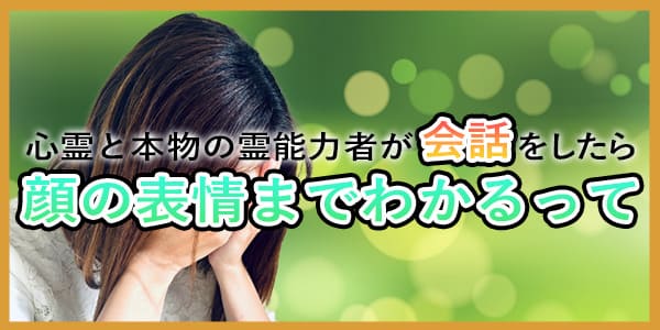 心霊と本物の霊能力者が会話をしたら　顔の表情までわかるって