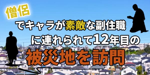 僧侶でキャラが素敵な副住職に連れられて１２年目の被災地を訪問