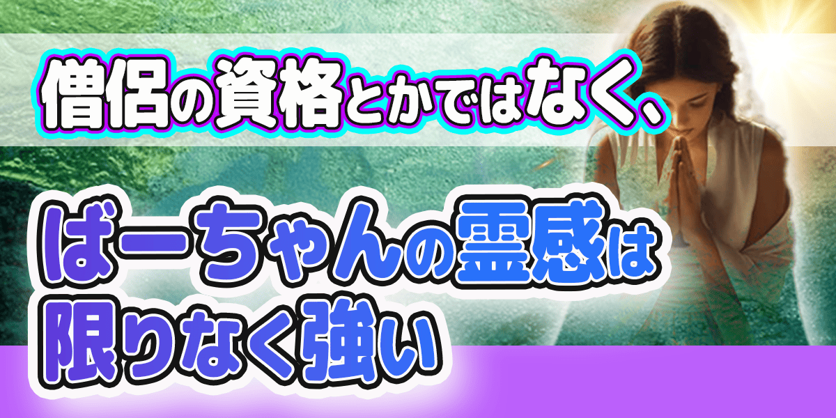 僧侶の資格とかではなく、ばーちゃんの霊感は限りなく強い