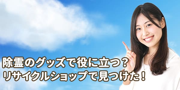 除霊のグッズで役に立つ？リサイクルショップで見つけた！
