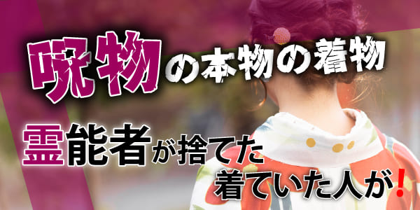 呪物の本物の着物　霊能者が捨てたら、着ていた人が！