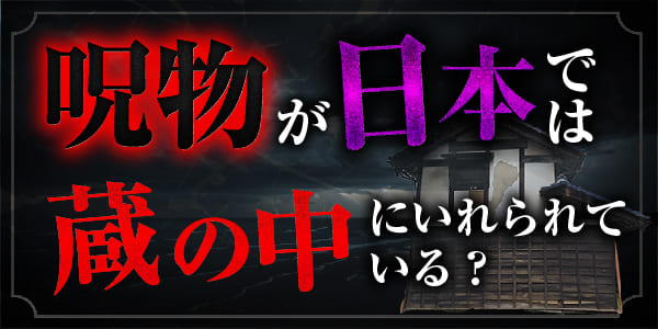 呪物が日本では、蔵の中にいれられている？特に２階は注意！