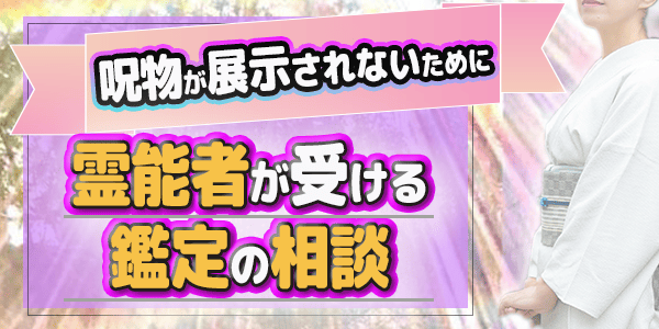 呪物が展示されないために～霊能者が受ける鑑定の相談