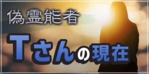 偽霊能者Ｔさんの現在