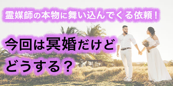 霊媒師の本物に舞い込んでくる依頼！今回は冥婚だけどどうする？