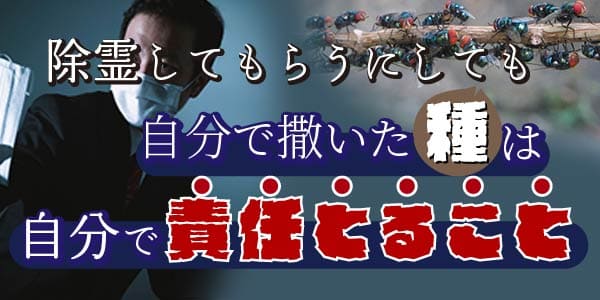 除霊してもらうにしても自分で撒いた種は自分で責任とること