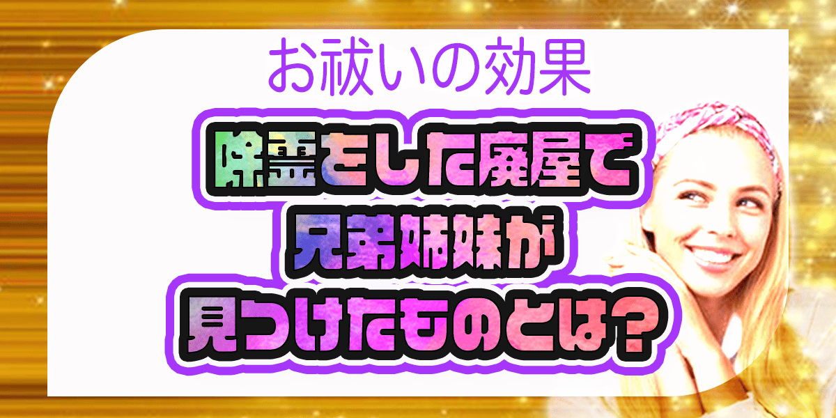 お祓いの効果　除霊をした廃屋で兄弟姉妹が見つけたものとは？