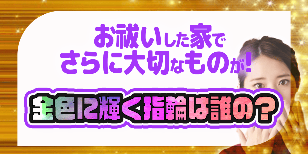 お祓いした家でさらに大切なものが！金色に輝く指輪は誰の？