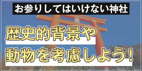 お参りしてはいけない神社　歴史的背景や動物を考慮しよう！