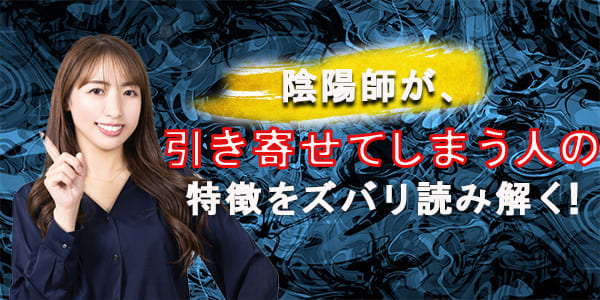 陰陽師が、引き寄せてしまう人の特徴をズバリ読み解く！