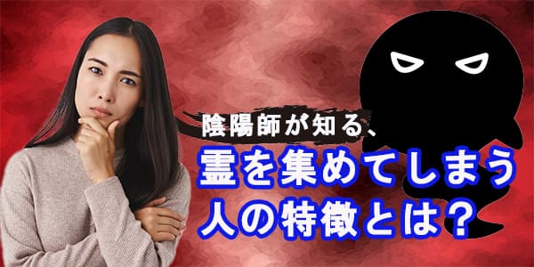 陰陽師が知る、霊を集めてしまう人の特徴とは？