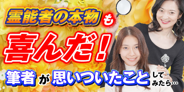 霊能者の本物も喜んだ！筆者が思いついたことをしてみたら