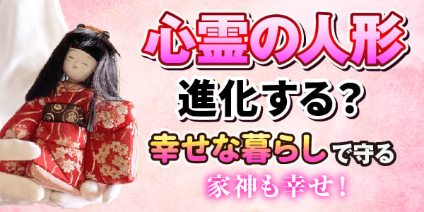 心霊の人形が進化する？幸せな暮らしで守る家神も幸せ！