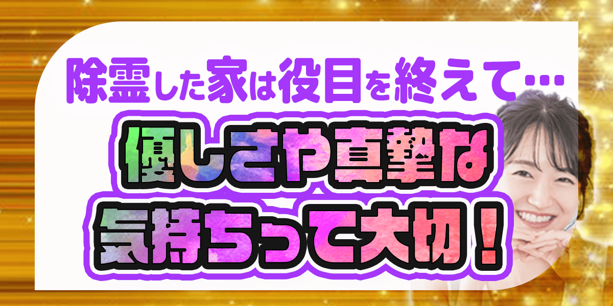 除霊した家は役目を終えて…優しさや真摯な気持ちって大切！