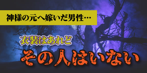 神様の元へ嫁いだ男性…衣装はあれどその人はいない