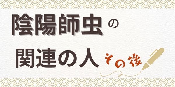 陰陽師虫の関連の人　その後