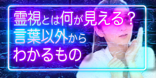 霊視とは何が見える？～言葉以外からわかるもの