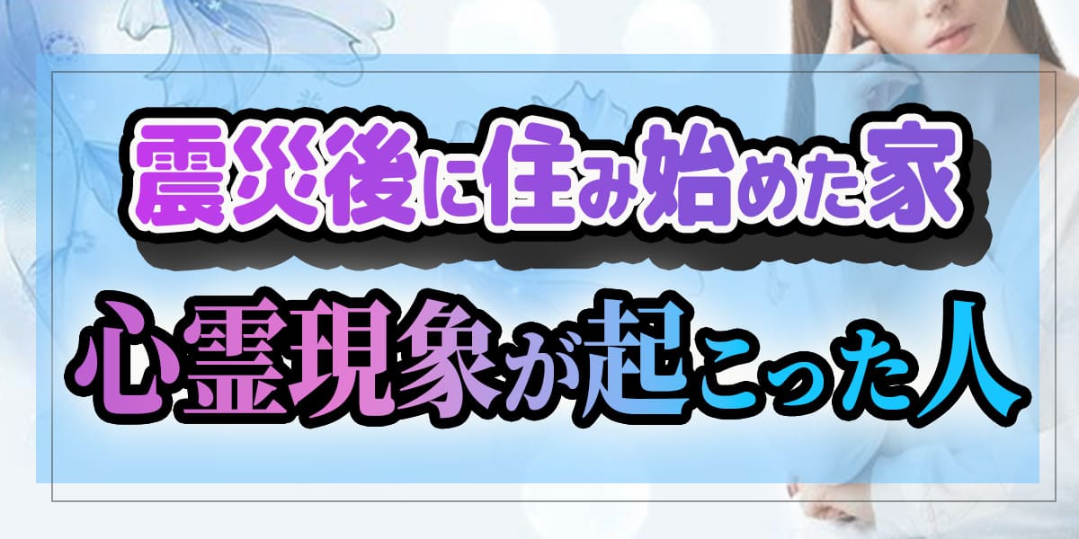 震災後に住み始めた家で、心霊現象が起こった人