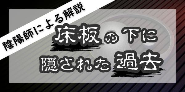 陰陽師による解説「床板の下に隠された過去」
