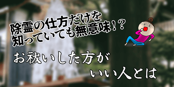 除霊の仕方だけを知っていても意味がない？～お祓いした方がいい人はいる