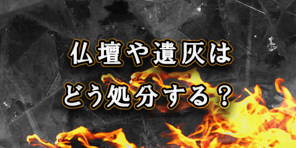 仏壇や遺灰はどのように処分する？