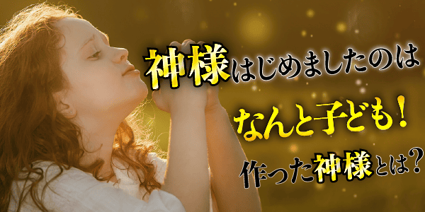 神様はじめたのは、なんと子ども！作った神様とは？