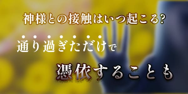 神様との接触はいつ起こる　通り過ぎただけで憑依することも