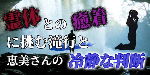 霊体との癒着に挑む滝行と恵美さんの冷静な判断