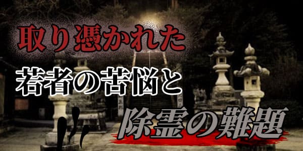 取り憑かれた若者の苦悩と除霊の難題