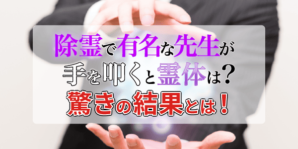 除霊で有名な先生が手を叩くと霊体は？驚きの結果とは！
