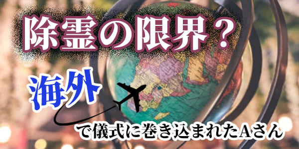 除霊の限界？海外で儀式に巻き込まれたAさん