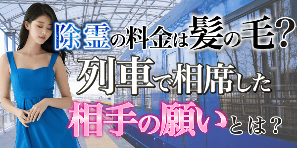除霊の料金は髪の毛？列車で相席した相手の願いとは？